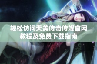 轻松访问天美传奇传媒官网教程及免费下载指南