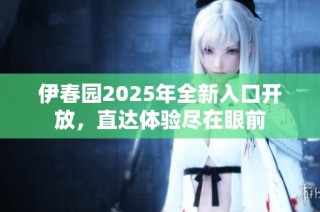 伊春园2025年全新入口开放，直达体验尽在眼前