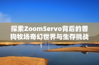 探索ZoomServo背后的兽狗牧场奇幻世界与生存挑战