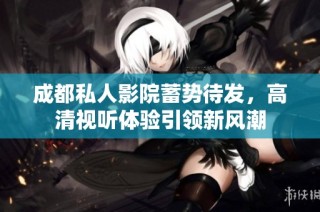 成都私人影院蓄势待发，高清视听体验引领新风潮