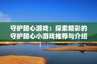 守护甜心游戏：探索精彩的守护甜心小游戏推荐与介绍