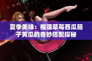 夏季美味：榴莲草莓西瓜茄子黄瓜的奇妙搭配探秘