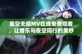 星空无痕MV在线免费观看，让音乐与夜空同行的美妙体验