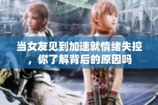 当女友见到加速就情绪失控，你了解背后的原因吗