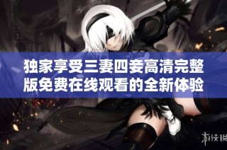 独家享受三妻四妾高清完整版免费在线观看的全新体验