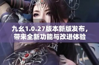 九幺1.0.27版本新版发布，带来全新功能与改进体验