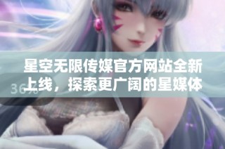 星空无限传媒官方网站全新上线，探索更广阔的星媒体世界