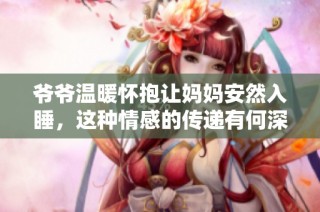 爷爷温暖怀抱让妈妈安然入睡，这种情感的传递有何深意？