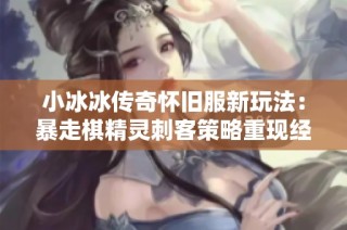 小冰冰传奇怀旧服新玩法：暴走棋精灵刺客策略重现经典巅峰