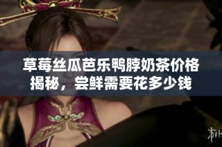 草莓丝瓜芭乐鸭脖奶茶价格揭秘，尝鲜需要花多少钱