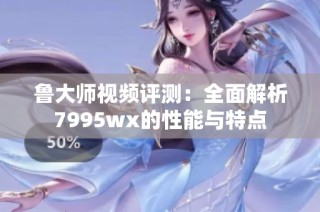 鲁大师视频评测：全面解析7995wx的性能与特点