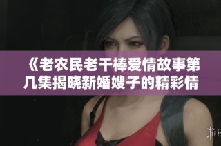 《老农民老干棒爱情故事第几集揭晓新婚嫂子的精彩情节》