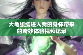 大龟缓缓进入我的身体带来的奇妙体验视频记录