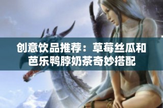 创意饮品推荐：草莓丝瓜和芭乐鸭脖奶茶奇妙搭配