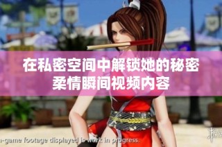 在私密空间中解锁她的秘密柔情瞬间视频内容