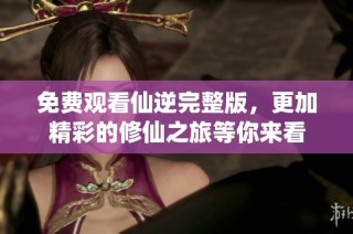 免费观看仙逆完整版，更加精彩的修仙之旅等你来看