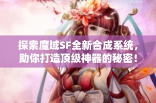 探索魔域SF全新合成系统，助你打造顶级神器的秘密！