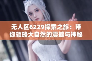 无人区6229探索之旅：带你领略大自然的震撼与神秘
