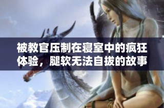 被教官压制在寝室中的疯狂体验，腿软无法自拔的故事