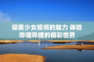 探索少女视频的魅力 体验哔哩哔哩的精彩世界