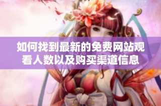 如何找到最新的免费网站观看人数以及购买渠道信息