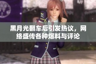 黑月光翻车后引发热议，网络盛传各种爆料与评论