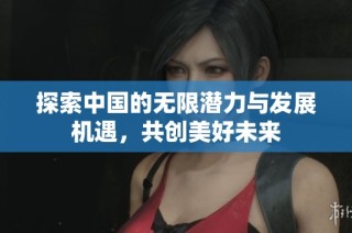 探索中国的无限潜力与发展机遇，共创美好未来