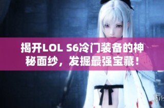 揭开LOL S6冷门装备的神秘面纱，发掘最强宝藏！