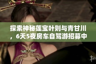 探索神秘莲宝叶则与青甘川，6天5夜房车自驾游招募中