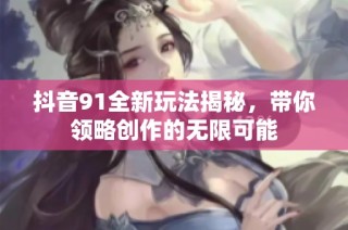 抖音91全新玩法揭秘，带你领略创作的无限可能
