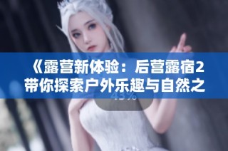 《露营新体验：后营露宿2带你探索户外乐趣与自然之美》
