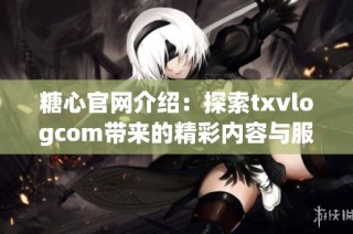 糖心官网介绍：探索txvlogcom带来的精彩内容与服务
