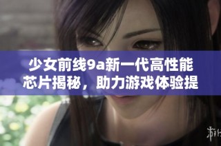 少女前线9a新一代高性能芯片揭秘，助力游戏体验提升