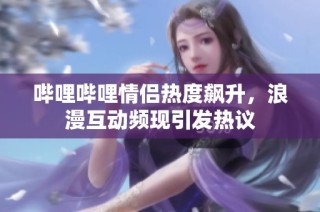 哔哩哔哩情侣热度飙升，浪漫互动频现引发热议