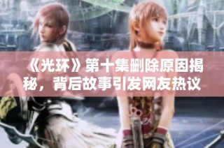 《光环》第十集删除原因揭秘，背后故事引发网友热议