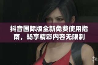 抖音国际版全新免费使用指南，畅享精彩内容无限制
