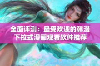 全面评测：最受欢迎的韩漫下拉式漫画观看软件推荐