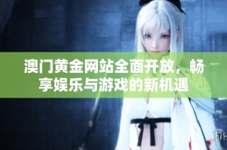 澳门黄金网站全面开放，畅享娱乐与游戏的新机遇