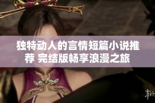 独特动人的言情短篇小说推荐 完结版畅享浪漫之旅