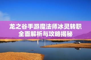龙之谷手游魔法师冰灵转职全面解析与攻略揭秘