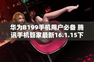 华为B199手机用户必备 腾讯手机管家最新16.1.15下载指南