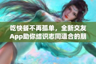 吃快餐不再孤单，全新交友App助你结识志同道合的朋友