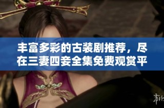 丰富多彩的古装剧推荐，尽在三妻四妾全集免费观赏平台