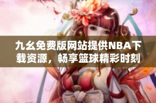 九幺免费版网站提供NBA下载资源，畅享篮球精彩时刻