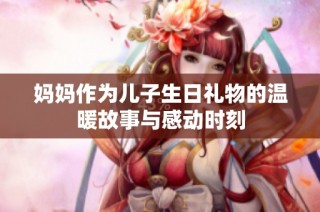 妈妈作为儿子生日礼物的温暖故事与感动时刻