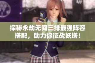 探秘永劫无间三排最强阵容搭配，助力你征战妖塔！