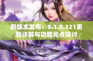 新版本发布：9.1.0.321更新详解与功能亮点探讨
