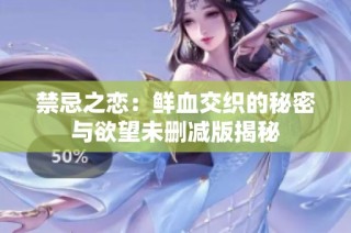 禁忌之恋：鲜血交织的秘密与欲望未删减版揭秘