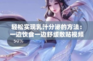 轻松实现乳汁分泌的方法：一边饮食一边舒缓敷贴视频分享
