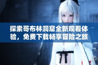 探索哥布林洞窟全新观看体验，免费下载畅享冒险之旅